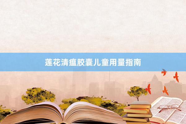 莲花清瘟胶囊儿童用量指南