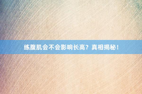 练腹肌会不会影响长高？真相揭秘！